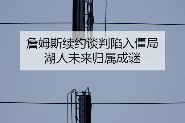 詹姆斯续约谈判陷入僵局 湖人未来归属成谜